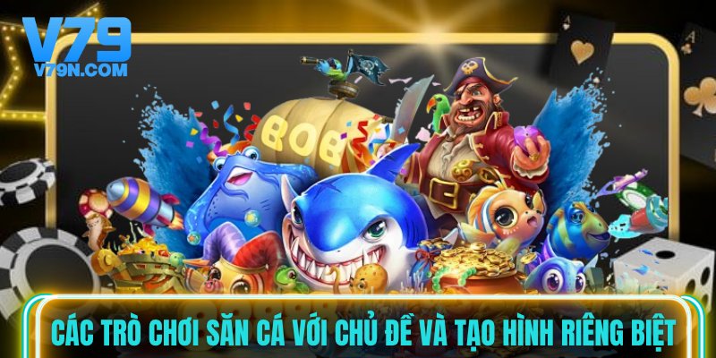 Các trò chơi săn cá với chủ đề và tạo hình riêng biệt